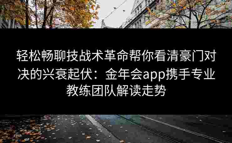 轻松畅聊技战术革命帮你看清豪门对决的兴衰起伏：金年会app携手专业教练团队解读走势