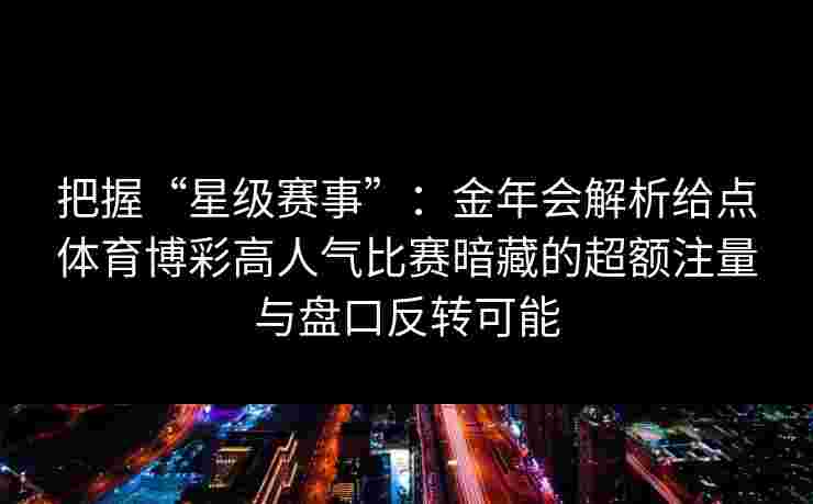 把握“星级赛事”：金年会解析给点体育博彩高人气比赛暗藏的超额注量与盘口反转可能