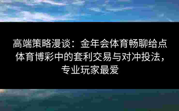 高端策略漫谈：金年会体育畅聊给点体育博彩中的套利交易与对冲投法，专业玩家最爱