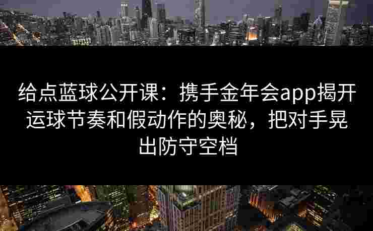 给点蓝球公开课：携手金年会app揭开运球节奏和假动作的奥秘，把对手晃出防守空档