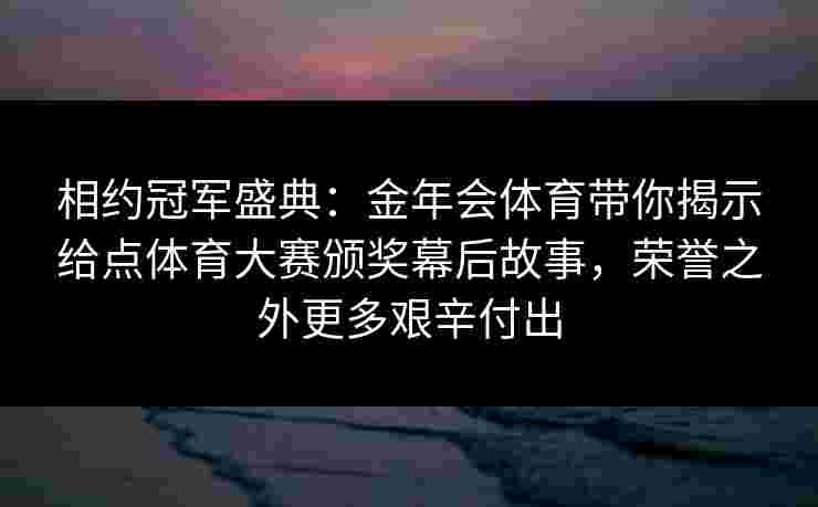 相约冠军盛典：金年会体育带你揭示给点体育大赛颁奖幕后故事，荣誉之外更多艰辛付出