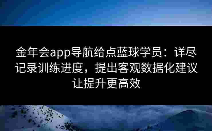 金年会app导航给点蓝球学员:详尽记录训练进度,提出客观数据化建议让提升更高效 金年会app导航给点蓝球学员:详尽记录训练进度,提出客观数据化建议让提升更高效