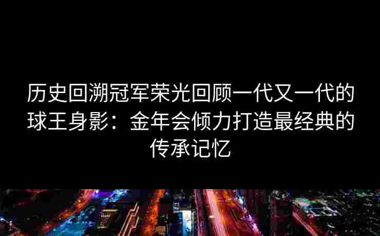 历史回溯冠军荣光回顾一代又一代的球王身影：金年会倾力打造最经典的传承记忆