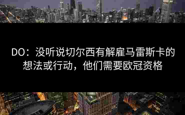 DO:没听说切尔西有解雇马雷斯卡的想法或行动,他们需要欧冠资格 DO:没听说切尔西有解雇马雷斯卡的想法或行动,他们需要欧冠资格