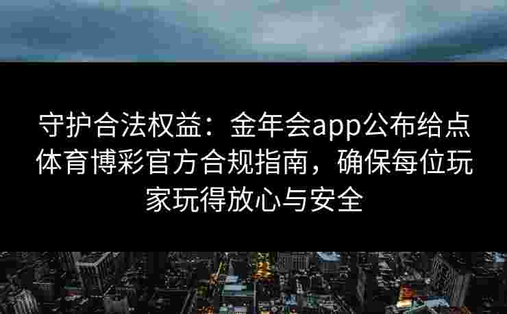 守护合法权益：金年会app公布给点体育博彩官方合规指南，确保每位玩家玩得放心与安全