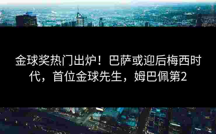 金球奖热门出炉！巴萨或迎后梅西时代，首位金球先生，姆巴佩第2