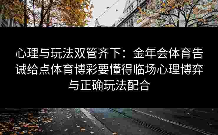 心理与玩法双管齐下:金年会体育告诫给点体育博彩要懂得临场心理博弈与正确玩法配合 心理与玩法双管齐下:金年会体育告诫给点体育博彩要懂得临场心理博弈与正确玩法配合