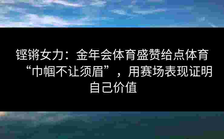 铿锵女力：金年会体育盛赞给点体育“巾帼不让须眉”，用赛场表现证明自己价值