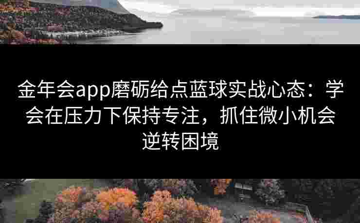 金年会app磨砺给点蓝球实战心态:学会在压力下保持专注,抓住微小机会逆转困境 金年会app磨砺给点蓝球实战心态:学会在压力下保持专注,抓住微小机会逆转困境