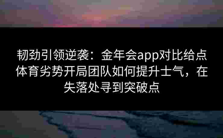 韧劲引领逆袭：金年会app对比给点体育劣势开局团队如何提升士气，在失落处寻到突破点