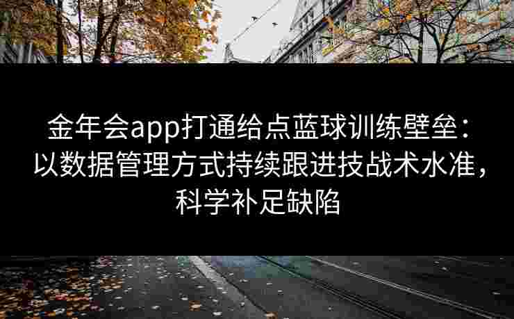 金年会app打通给点蓝球训练壁垒:以数据管理方式持续跟进技战术水准,科学补足缺陷 金年会app打通给点蓝球训练壁垒:以数据管理方式持续跟进技战术水准,科学补足缺陷