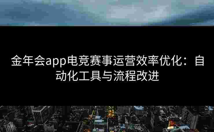 金年会app电竞赛事运营效率优化：自动化工具与流程改进