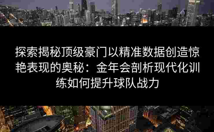探索揭秘顶级豪门以精准数据创造惊艳表现的奥秘：金年会剖析现代化训练如何提升球队战力