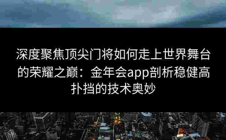 深度聚焦顶尖门将如何走上世界舞台的荣耀之巅：金年会app剖析稳健高扑挡的技术奥妙