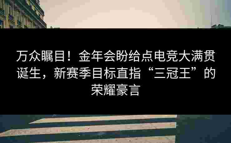 万众瞩目！金年会盼给点电竞大满贯诞生，新赛季目标直指“三冠王”的荣耀豪言