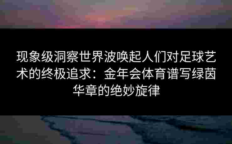 现象级洞察世界波唤起人们对足球艺术的终极追求:金年会体育谱写绿茵华章的绝妙旋律 现象级洞察世界波唤起人们对足球艺术的终极追求:金年会体育谱写绿茵华章的绝妙旋律