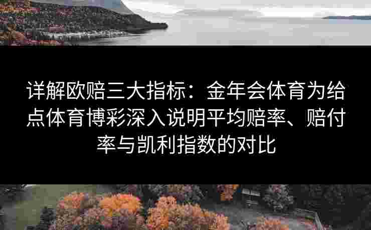 详解欧赔三大指标:金年会体育为给点体育博彩深入说明平均赔率、赔付率与凯利指数的对比 详解欧赔三大指标:金年会体育为给点体育博彩深入说明平均赔率、赔付率与凯利指数的对比