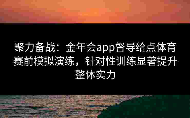 聚力备战:金年会app督导给点体育赛前模拟演练,针对性训练显著提升整体实力 聚力备战:金年会app督导给点体育赛前模拟演练,针对性训练显著提升整体实力