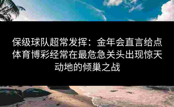 保级球队超常发挥：金年会直言给点体育博彩经常在最危急关头出现惊天动地的倾巢之战