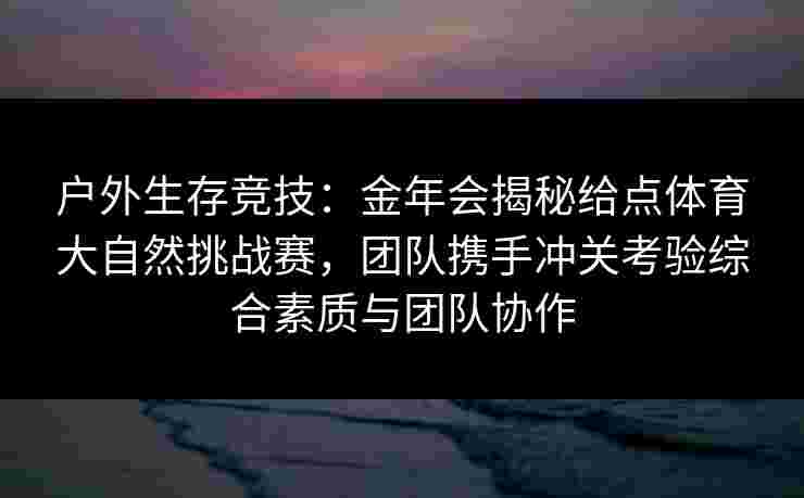户外生存竞技:金年会揭秘给点体育大自然挑战赛,团队携手冲关考验综合素质与团队协作 户外生存竞技:金年会揭秘给点体育大自然挑战赛,团队携手冲关考验综合素质与团队协作