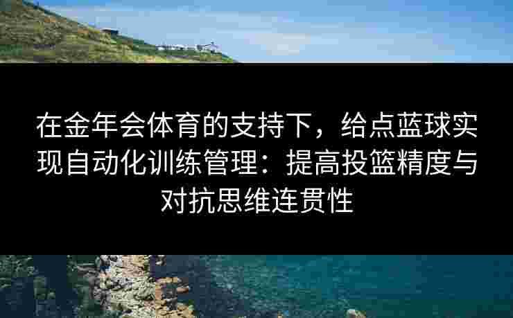 在金年会体育的支持下,给点蓝球实现自动化训练管理:提高投篮精度与对抗思维连贯性 在金年会体育的支持下,给点蓝球实现自动化训练管理:提高投篮精度与对抗思维连贯性
