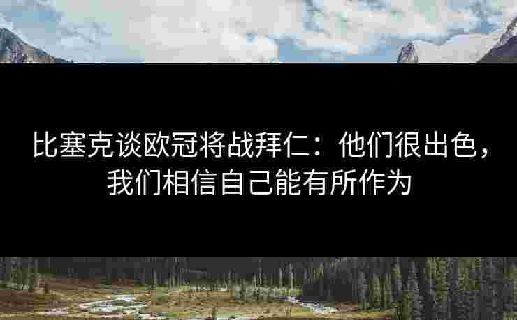 比塞克谈欧冠将战拜仁:他们很出色,我们相信自己能有所作为 比塞克谈欧冠将战拜仁:他们很出色,我们相信自己能有所作为