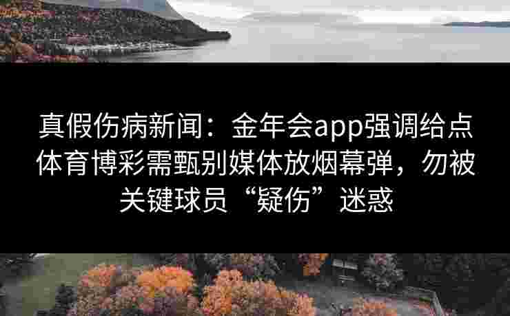 真假伤病新闻:金年会app强调给点体育博彩需甄别媒体放烟幕弹,勿被关键球员“疑伤”迷惑 真假伤病新闻:金年会app强调给点体育博彩需甄别媒体放烟幕弹,勿被关键球员“疑伤”迷惑