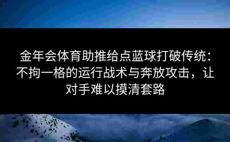 金年会体育助推给点蓝球打破传统:不拘一格的运行战术与奔放攻击,让对手难以摸清套路 金年会体育助推给点蓝球打破传统:不拘一格的运行战术与奔放攻击,让对手难以摸清套路