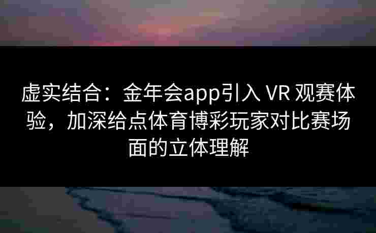 虚实结合：金年会app引入 VR 观赛体验，加深给点体育博彩玩家对比赛场面的立体理解