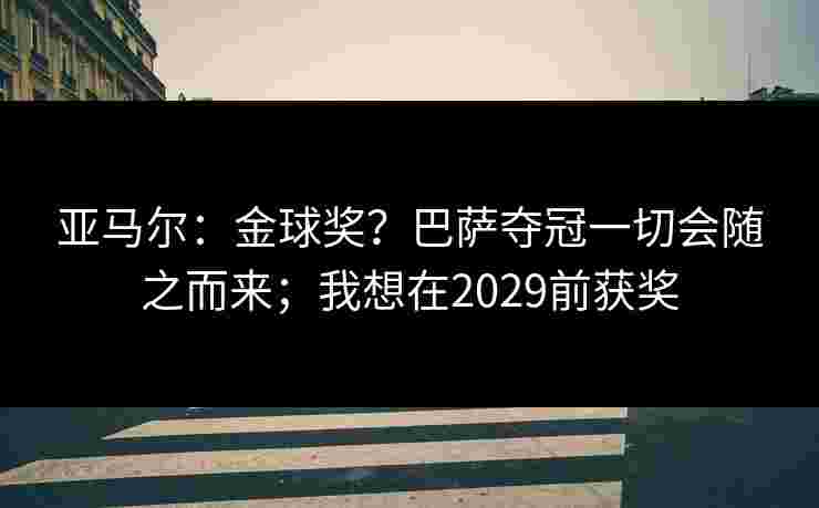亚马尔:金球奖?巴萨夺冠一切会随之而来;我想在2029前获奖 亚马尔:金球奖?巴萨夺冠一切会随之而来;我想在2029前获奖