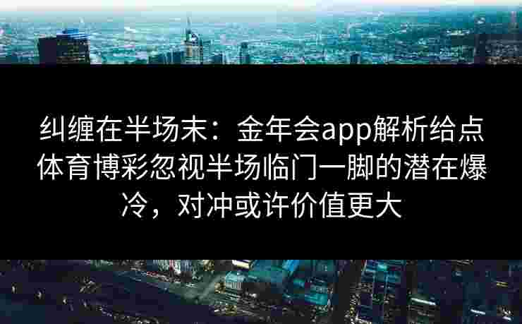 纠缠在半场末：金年会app解析给点体育博彩忽视半场临门一脚的潜在爆冷，对冲或许价值更大