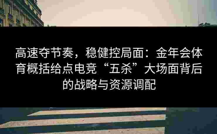 高速夺节奏，稳健控局面：金年会体育概括给点电竞“五杀”大场面背后的战略与资源调配