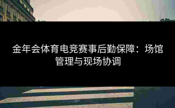 金年会体育电竞赛事后勤保障：场馆管理与现场协调