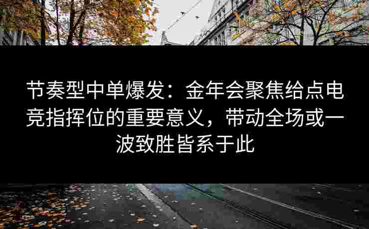 节奏型中单爆发：金年会聚焦给点电竞指挥位的重要意义，带动全场或一波致胜皆系于此