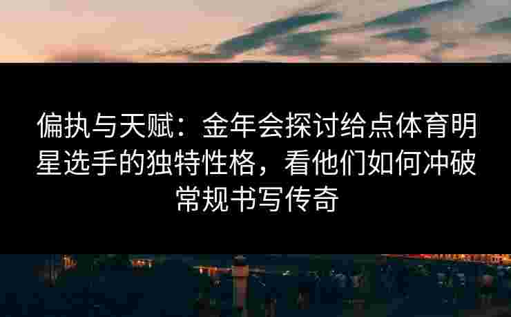 偏执与天赋：金年会探讨给点体育明星选手的独特性格，看他们如何冲破常规书写传奇