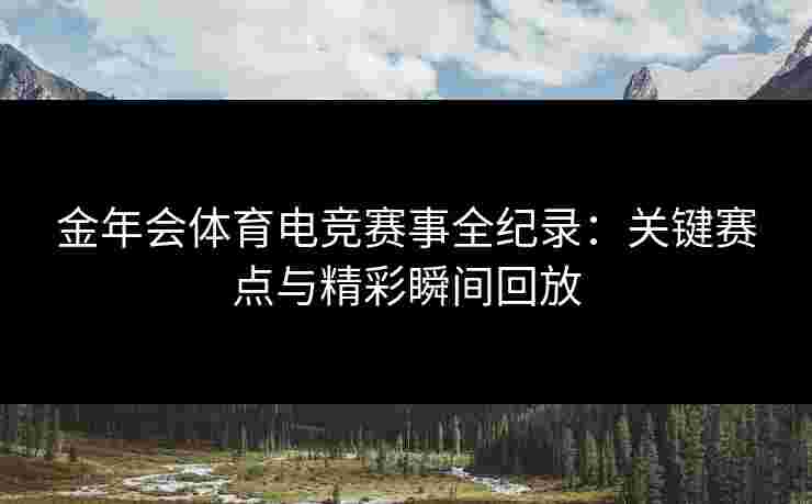 金年会体育电竞赛事全纪录：关键赛点与精彩瞬间回放