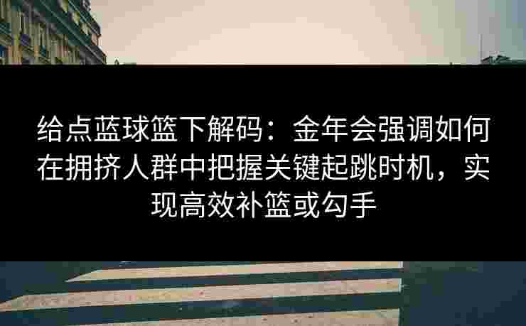给点蓝球篮下解码：金年会强调如何在拥挤人群中把握关键起跳时机，实现高效补篮或勾手