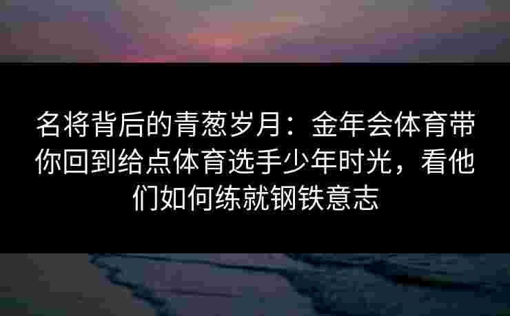 名将背后的青葱岁月：金年会体育带你回到给点体育选手少年时光，看他们如何练就钢铁意志