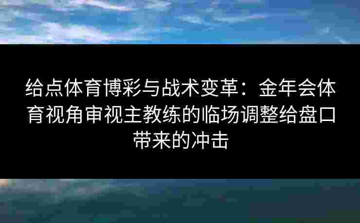 给点体育博彩与战术变革：金年会体育视角审视主教练的临场调整给盘口带来的冲击