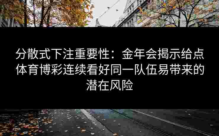 分散式下注重要性：金年会揭示给点体育博彩连续看好同一队伍易带来的潜在风险