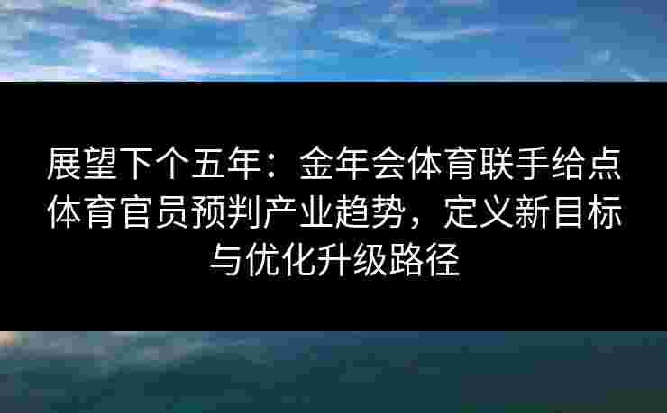 展望下个五年：金年会体育联手给点体育官员预判产业趋势，定义新目标与优化升级路径