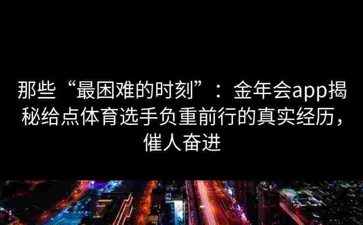 那些“最困难的时刻”：金年会app揭秘给点体育选手负重前行的真实经历，催人奋进