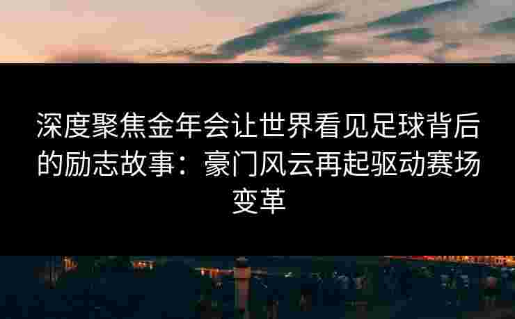 深度聚焦金年会让世界看见足球背后的励志故事：豪门风云再起驱动赛场变革