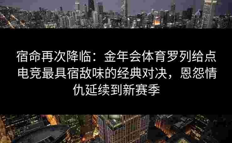 宿命再次降临：金年会体育罗列给点电竞最具宿敌味的经典对决，恩怨情仇延续到新赛季