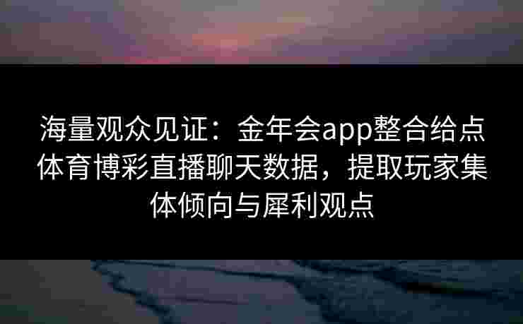 海量观众见证：金年会app整合给点体育博彩直播聊天数据，提取玩家集体倾向与犀利观点